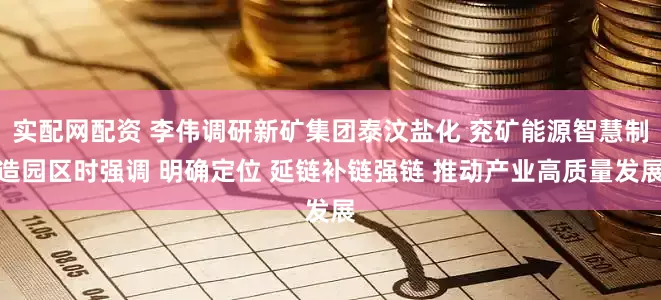 实配网配资 李伟调研新矿集团泰汶盐化 兖矿能源智慧制造园区时强调 明确定位 延链补链强链 推动产业高质量发展
