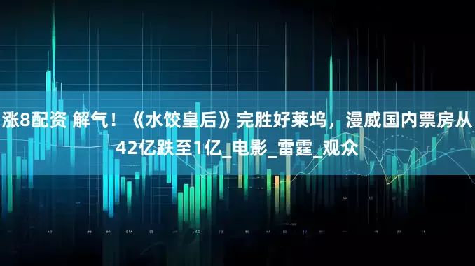 涨8配资 解气！《水饺皇后》完胜好莱坞，漫威国内票房从42亿跌至1亿_电影_雷霆_观众