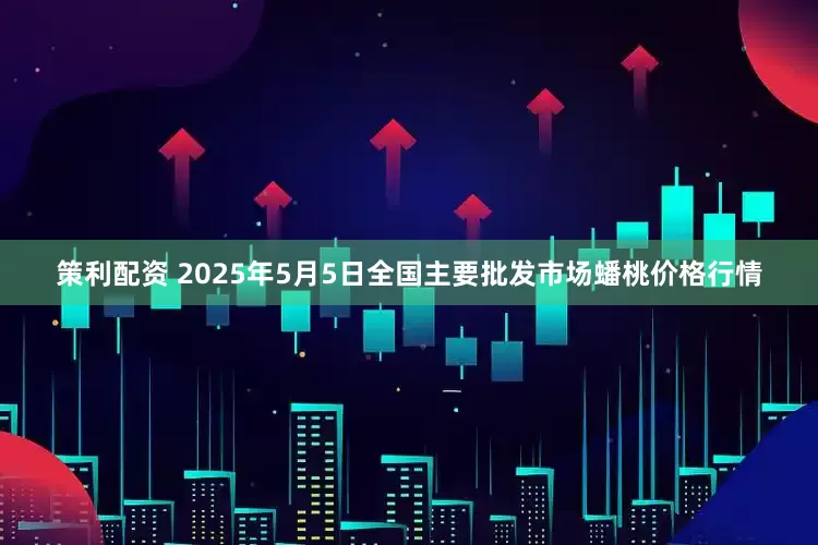 策利配资 2025年5月5日全国主要批发市场蟠桃价格行情