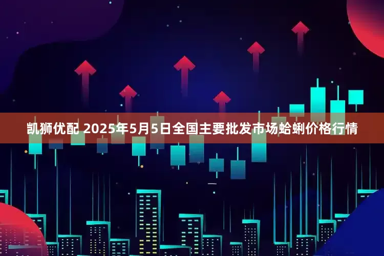 凯狮优配 2025年5月5日全国主要批发市场蛤蜊价格行情