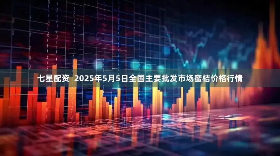 七星配资  2025年5月5日全国主要批发市场蜜桔价格行情