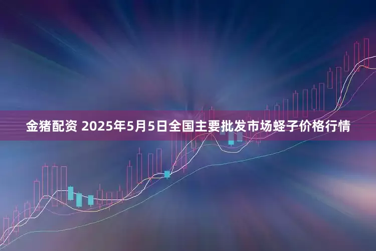 金猪配资 2025年5月5日全国主要批发市场蛏子价格行情