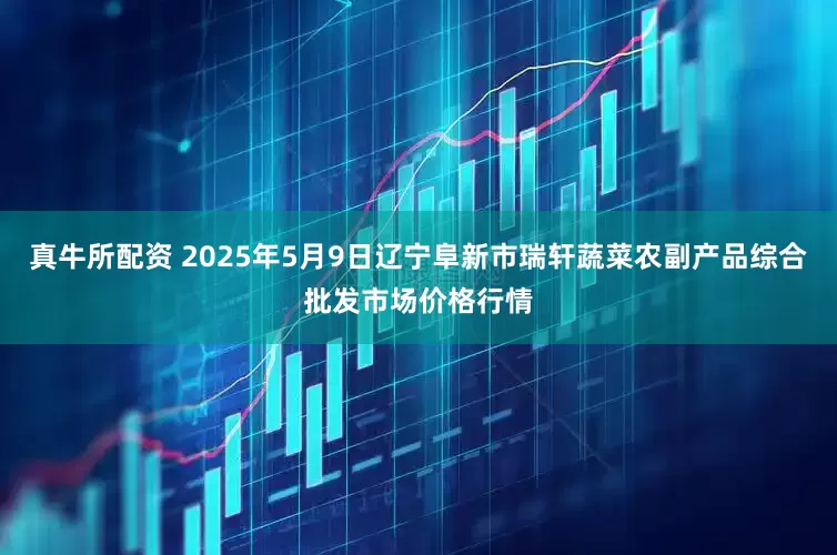 真牛所配资 2025年5月9日辽宁阜新市瑞轩蔬菜农副产品综合批发市场价格行情