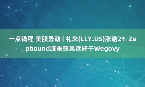 一点钱程 美股异动 | 礼来(LLY.US)涨逾2% Zepbound减重效果远好于Wegovy
