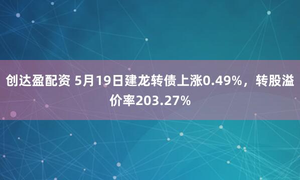 创达盈配资 5月19日建龙转债上涨0.49%，转股溢价率203.27%