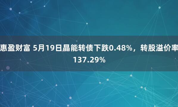 惠盈财富 5月19日晶能转债下跌0.48%，转股溢价率137.29%