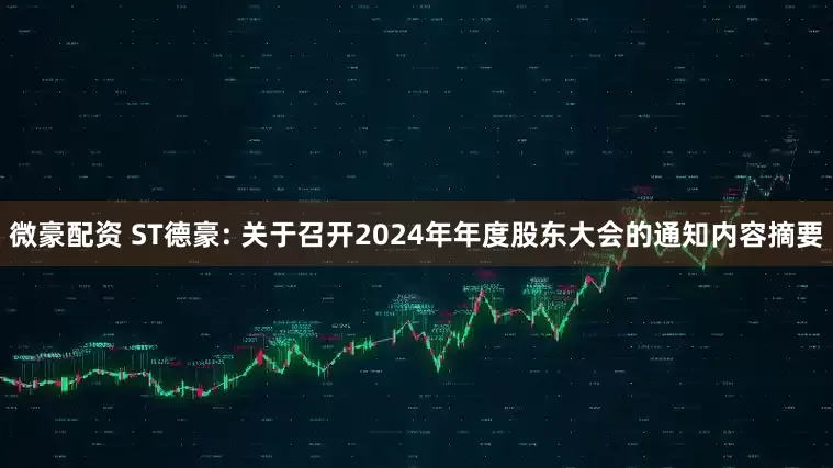 微豪配资 ST德豪: 关于召开2024年年度股东大会的通知内容摘要