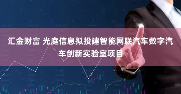 汇金财富 光庭信息拟投建智能网联汽车数字汽车创新实验室项目