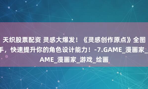 天织股票配资 灵感大爆发！《灵感创作原点》全图解、易上手，快速提升你的角色设计能力！-7.GAME_漫画家_游戏_绘画