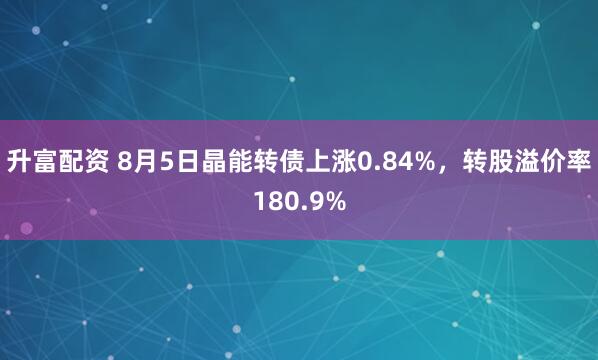 升富配资 8月5日晶能转债上涨0.84%，转股溢价率180.9%