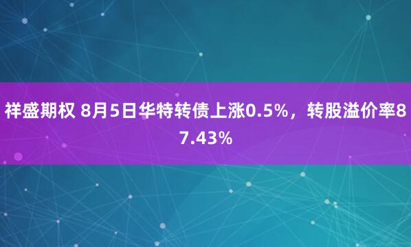 祥盛期权 8月5日华特转债上涨0.5%，转股溢价率87.43%