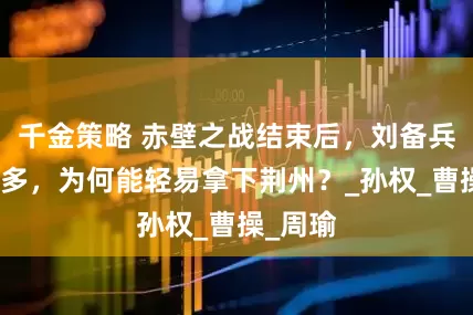千金策略 赤壁之战结束后，刘备兵马并不多，为何能轻易拿下荆州？_孙权_曹操_周瑜