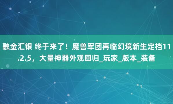 融金汇银 终于来了！魔兽军团再临幻境新生定档11.2.5，大量神器外观回归_玩家_版本_装备