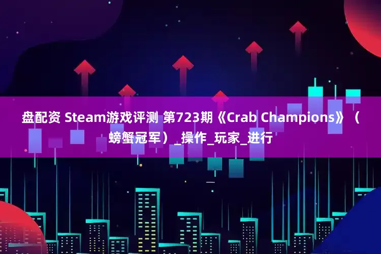 盘配资 Steam游戏评测 第723期《Crab Champions》（螃蟹冠军）_操作_玩家_进行
