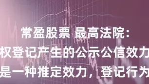 常盈股票 最高法院：不动产物权登记产生的公示公信效力，亦仅是一种推定效力，登记行为本身不产生物权，当事人有证据