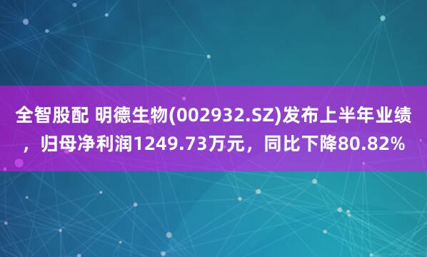 全智股配 明德生物(002932.SZ)发布上半年业绩，归母净利润1249.73万元，同比下降80.82%