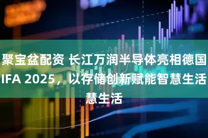 聚宝盆配资 长江万润半导体亮相德国IFA 2025，以存储创新赋能智慧生活