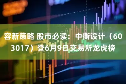 容新策略 股市必读：中衡设计（603017）登6月9日交易所龙虎榜