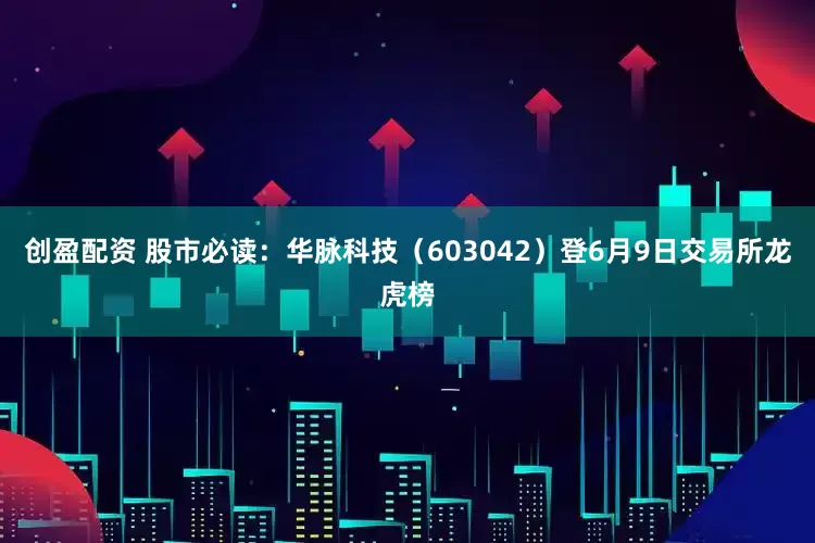 创盈配资 股市必读：华脉科技（603042）登6月9日交易所龙虎榜
