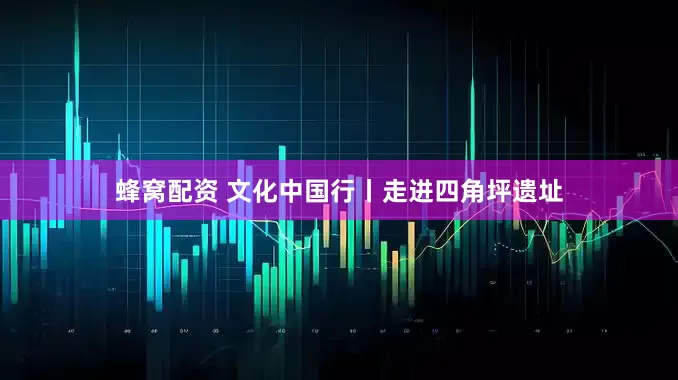 蜂窝配资 文化中国行丨走进四角坪遗址