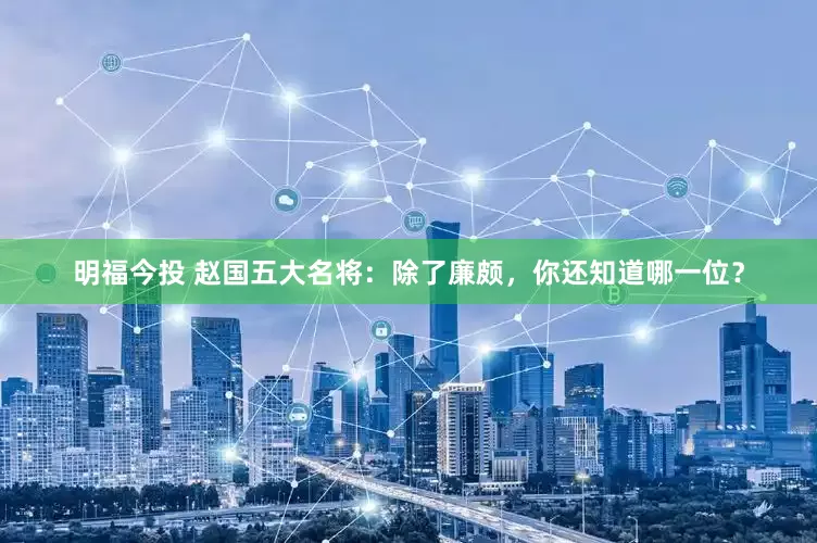 明福今投 赵国五大名将：除了廉颇，你还知道哪一位？