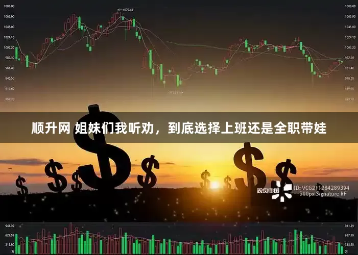 顺升网 姐妹们我听劝，到底选择上班还是全职带娃