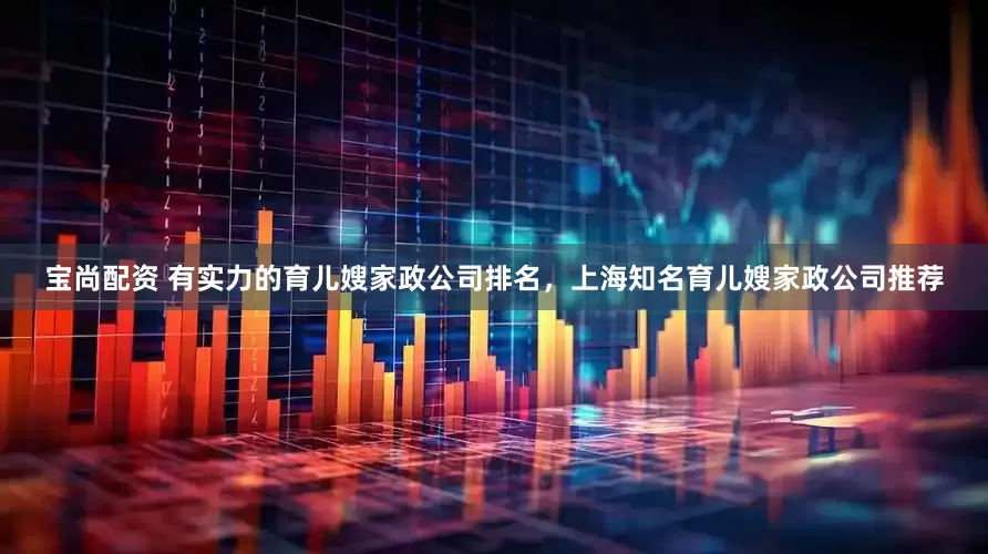 宝尚配资 有实力的育儿嫂家政公司排名，上海知名育儿嫂家政公司推荐