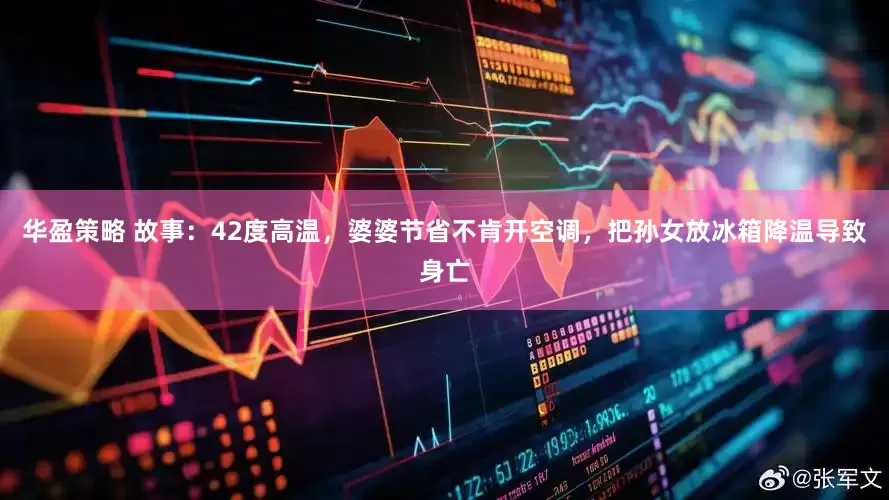华盈策略 故事：42度高温，婆婆节省不肯开空调，把孙女放冰箱降温导致身亡